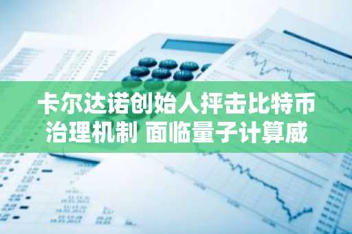 卡尔达诺创始人抨击比特币治理机制 面临量子计算威胁