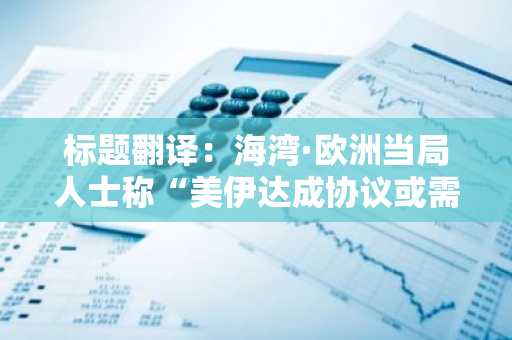 标题翻译：海湾·欧洲当局人士称“美伊达成协议或需六个月”