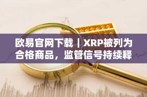 欧易官网下载｜XRP被列为合格商品，监管信号持续释放