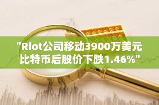 "Riot公司移动3900万美元比特币后股价下跌1.46%"