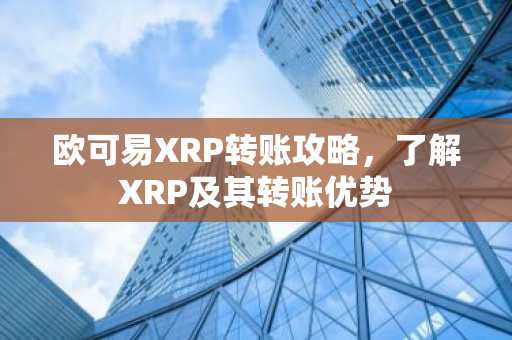 欧可易XRP转账攻略，了解XRP及其转账优势