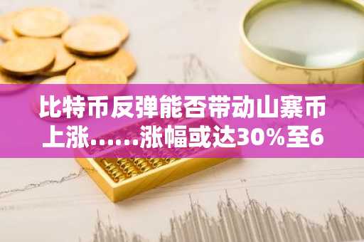 比特币反弹能否带动山寨币上涨……涨幅或达30%至60%