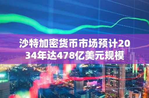 沙特加密货币市场预计2034年达478亿美元规模