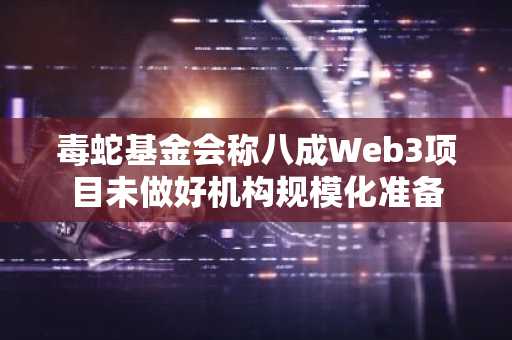 毒蛇基金会称八成Web3项目未做好机构规模化准备