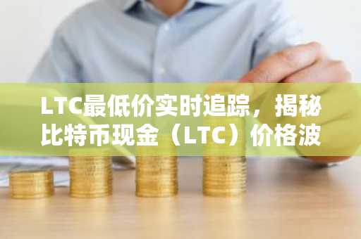 LTC最低价实时追踪，揭秘比特币现金（LTC）价格波动原理