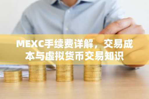 MEXC手续费详解，交易成本与虚拟货币交易知识