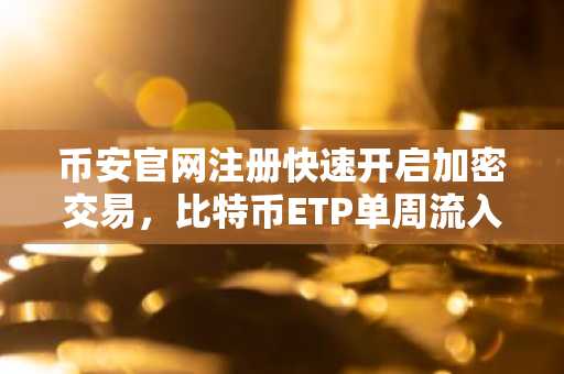 币安官网注册快速开启加密交易，比特币ETP单周流入超11亿美元