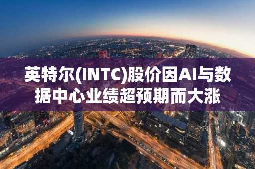 英特尔(INTC)股价因AI与数据中心业绩超预期而大涨