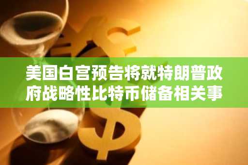 美国白宫预告将就特朗普政府战略性比特币储备相关事宜作出“重大宣布”