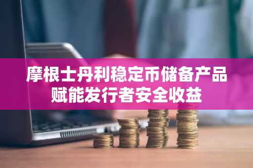 摩根士丹利稳定币储备产品赋能发行者安全收益
