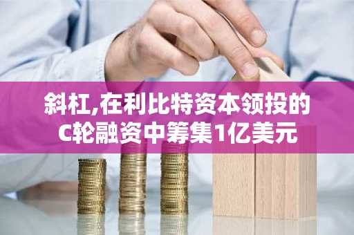 斜杠,在利比特资本领投的C轮融资中筹集1亿美元
