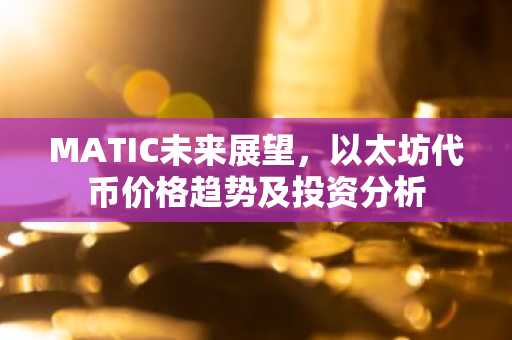 MATIC未来展望，以太坊代币价格趋势及投资分析