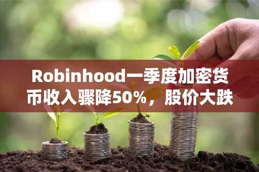 Robinhood一季度加密货币收入骤降50%，股价大跌13%