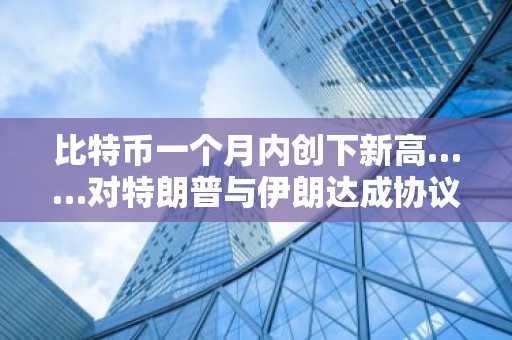 比特币一个月内创下新高……对特朗普与伊朗达成协议的预期引发空头平仓