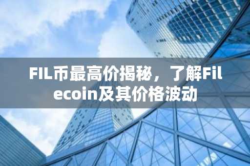 FIL币最高价揭秘，了解Filecoin及其价格波动