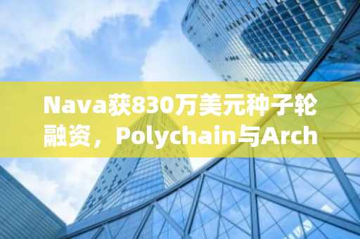 Nava获830万美元种子轮融资，Polychain与Archetype联合领投（4月14日）