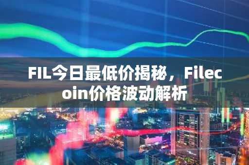 FIL今日最低价揭秘，Filecoin价格波动解析