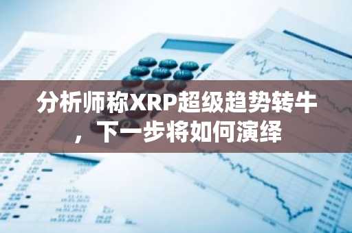 分析师称XRP超级趋势转牛，下一步将如何演绎