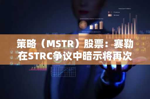 策略（MSTR）股票：赛勒在STRC争议中暗示将再次收购比特币
