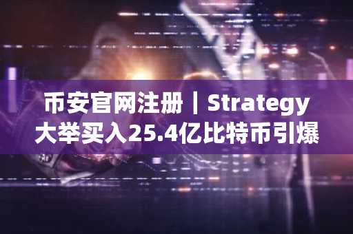 币安官网注册｜Strategy大举买入25.4亿比特币引爆市场