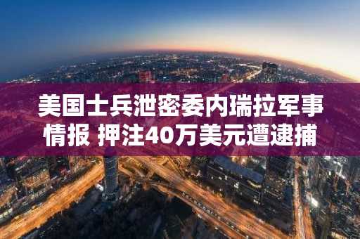 美国士兵泄密委内瑞拉军事情报 押注40万美元遭逮捕
